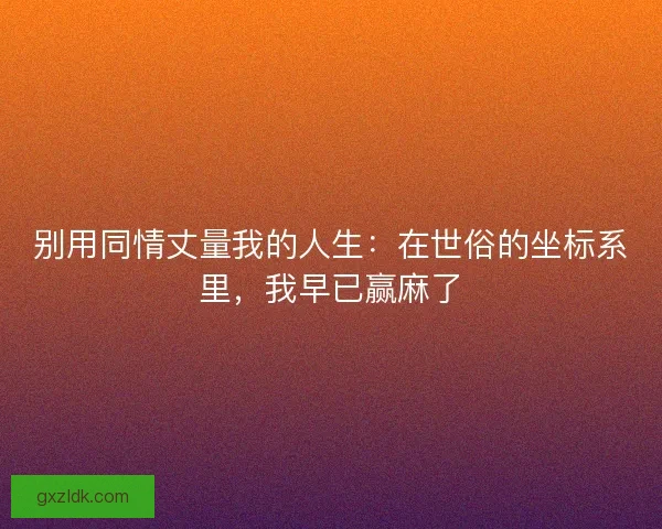 别用同情丈量我的人生：在世俗的坐标系里，我早已赢麻了