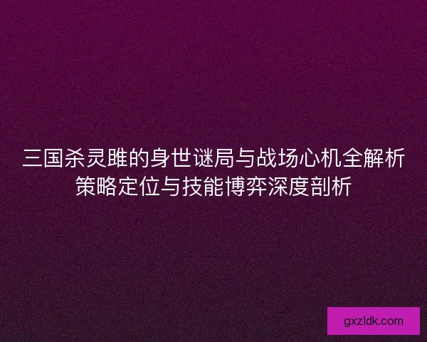三国杀灵雎的身世谜局与战场心机全解析策略定位与技能博弈深度剖析
