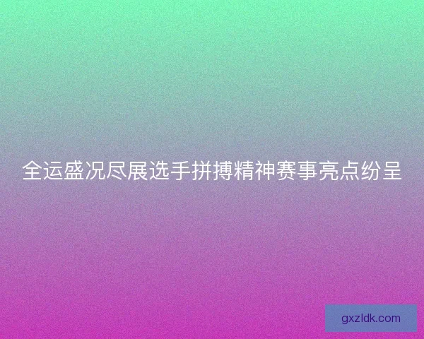 全运盛况尽展选手拼搏精神赛事亮点纷呈