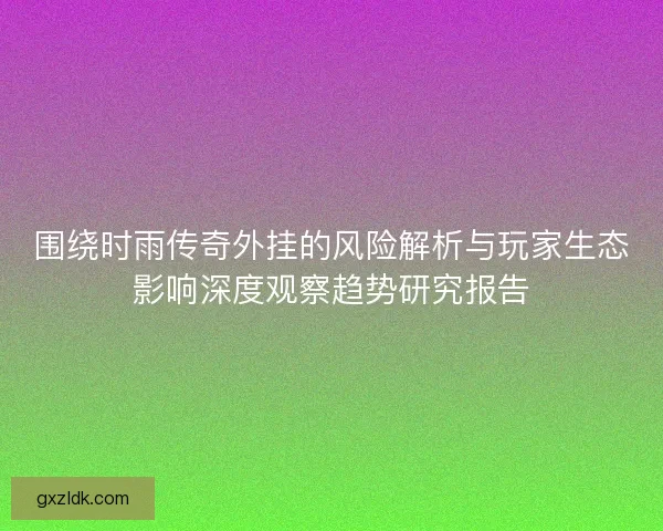围绕时雨传奇外挂的风险解析与玩家生态影响深度观察趋势研究报告