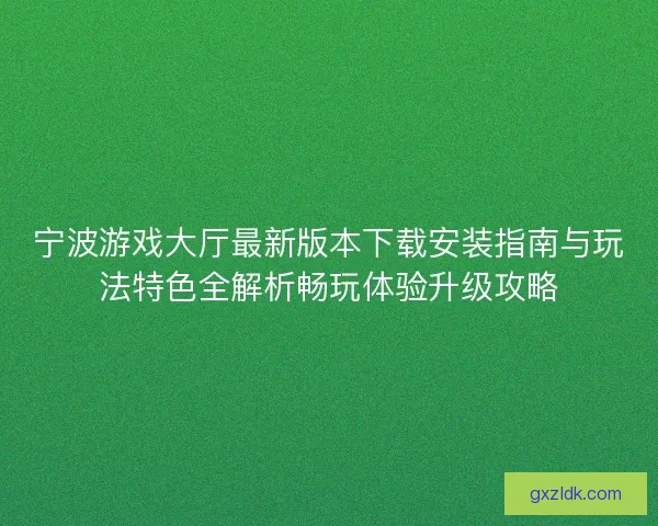 宁波游戏大厅最新版本下载安装指南与玩法特色全解析畅玩体验升级攻略 宁波游戏大厅最新版本下载安装指南与玩法特色全解析畅玩体验升级攻略