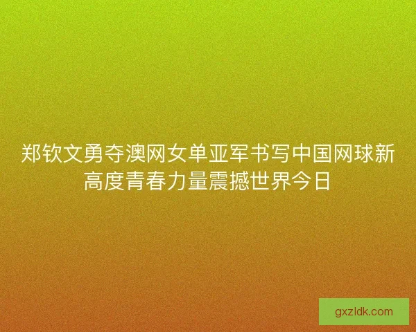 郑钦文勇夺澳网女单亚军书写中国网球新高度青春力量震撼世界今日