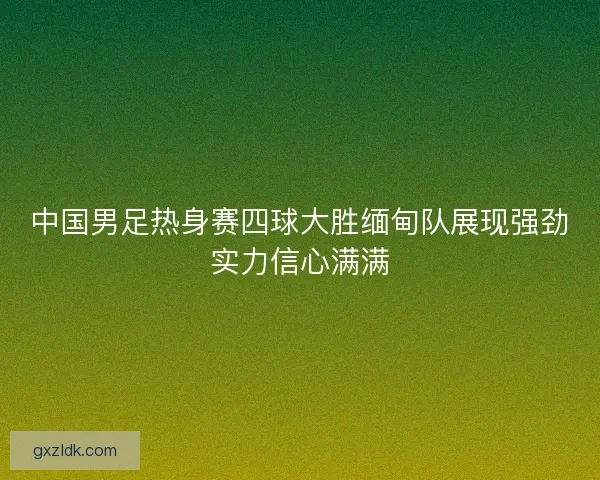 中国男足热身赛四球大胜缅甸队展现强劲实力信心满满