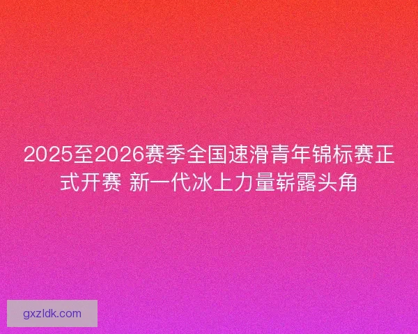 2025至2026赛季全国速滑青年锦标赛正式开赛 新一代冰上力量崭露头角