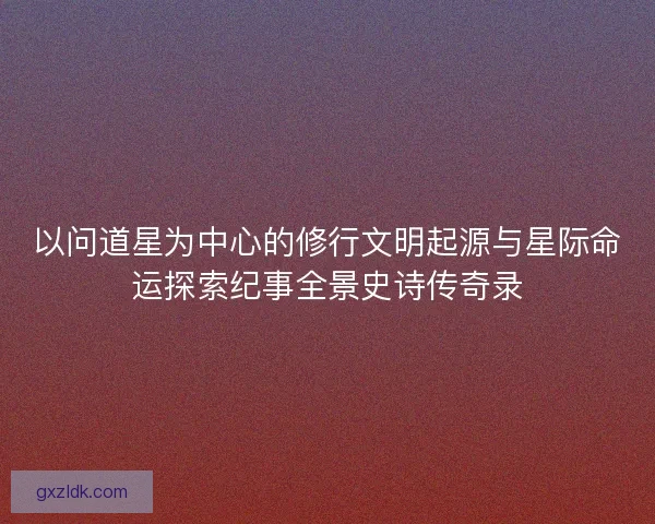 以问道星为中心的修行文明起源与星际命运探索纪事全景史诗传奇录