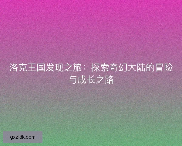 洛克王国发现之旅：探索奇幻大陆的冒险与成长之路