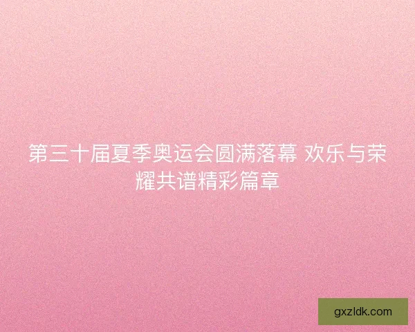 第三十届夏季奥运会圆满落幕 欢乐与荣耀共谱精彩篇章