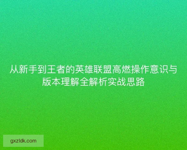 从新手到王者的英雄联盟高燃操作意识与版本理解全解析实战思路 从新手到王者的英雄联盟高燃操作意识与版本理解全解析实战思路