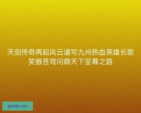 天剑传奇再起风云谱写九州热血英雄长歌笑傲苍穹问鼎天下至尊之路