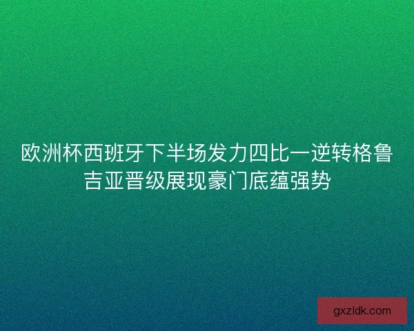 欧洲杯西班牙下半场发力四比一逆转格鲁吉亚晋级展现豪门底蕴强势