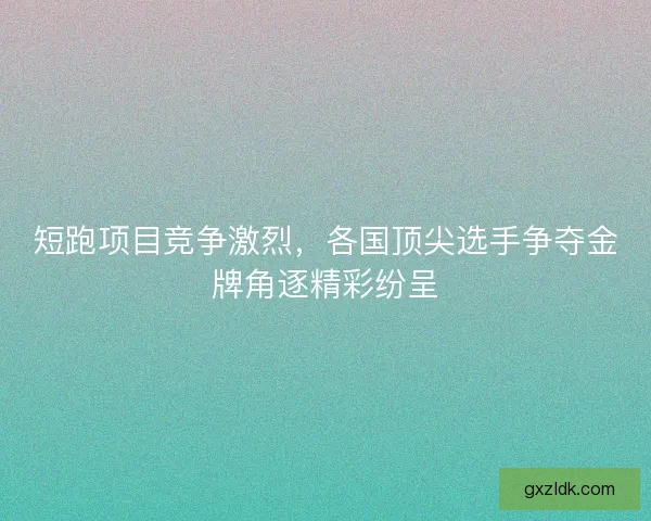 短跑项目竞争激烈,各国顶尖选手争夺金牌角逐精彩纷呈 短跑项目竞争激烈,各国顶尖选手争夺金牌角逐精彩纷呈