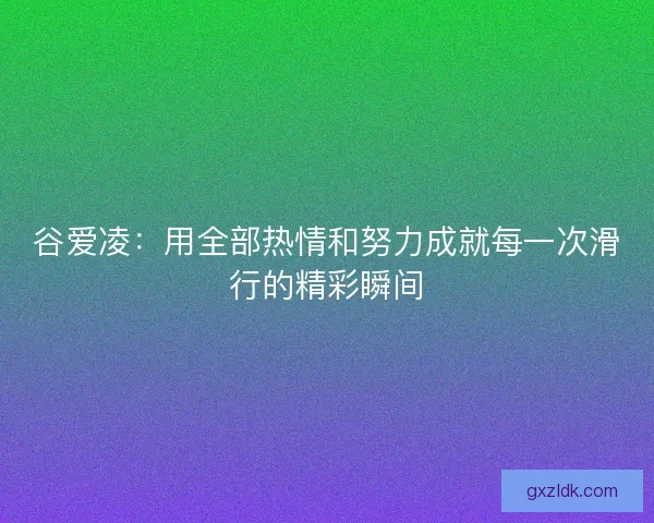 谷爱凌:用全部热情和努力成就每一次滑行的精彩瞬间 谷爱凌:用全部热情和努力成就每一次滑行的精彩瞬间