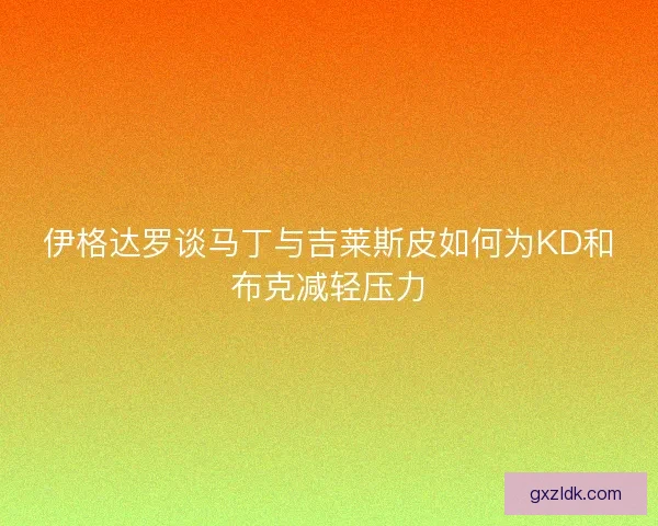 伊格达罗谈马丁与吉莱斯皮如何为KD和布克减轻压力 伊格达罗谈马丁与吉莱斯皮如何为KD和布克减轻压力