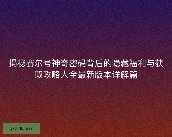 揭秘赛尔号神奇密码背后的隐藏福利与获取攻略大全最新版本详解篇