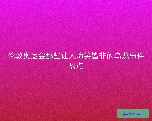 伦敦奥运会那些让人啼笑皆非的乌龙事件盘点
