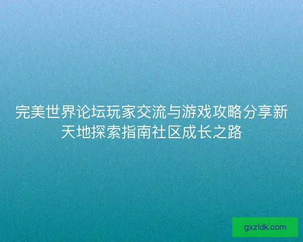 完美世界论坛玩家交流与游戏攻略分享新天地探索指南社区成长之路