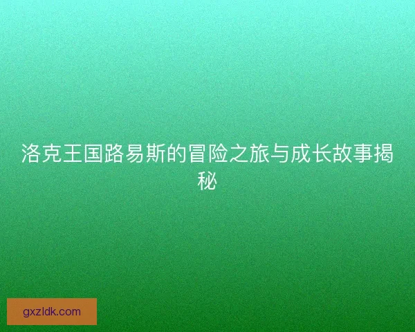 洛克王国路易斯的冒险之旅与成长故事揭秘