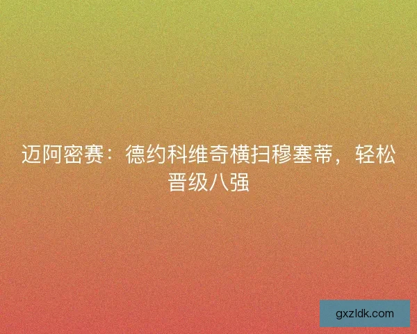 迈阿密赛：德约科维奇横扫穆塞蒂，轻松晋级八强