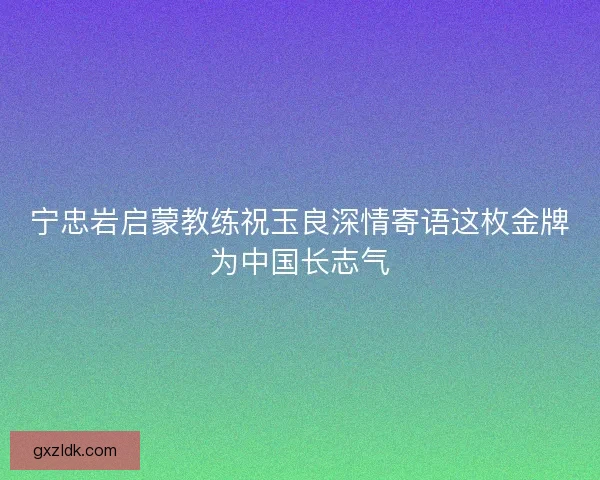 宁忠岩启蒙教练祝玉良深情寄语这枚金牌为中国长志气