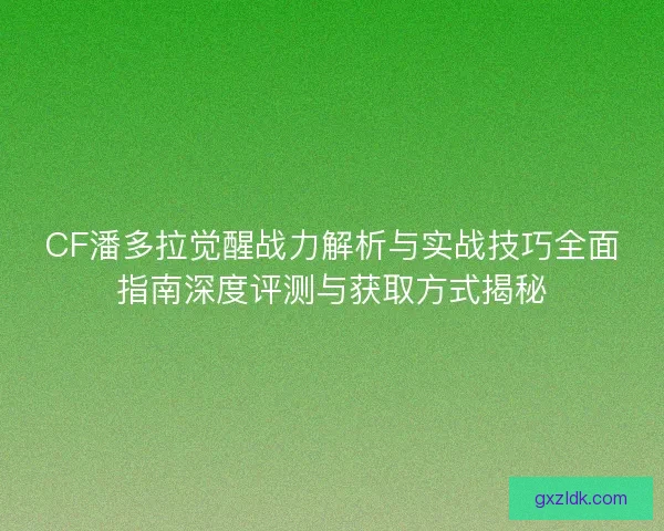 CF潘多拉觉醒战力解析与实战技巧全面指南深度评测与获取方式揭秘 CF潘多拉觉醒战力解析与实战技巧全面指南深度评测与获取方式揭秘