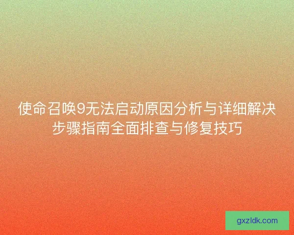 使命召唤9无法启动原因分析与详细解决步骤指南全面排查与修复技巧 使命召唤9无法启动原因分析与详细解决步骤指南全面排查与修复技巧