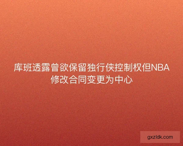 库班透露曾欲保留独行侠控制权但NBA修改合同变更为中心 库班透露曾欲保留独行侠控制权但NBA修改合同变更为中心